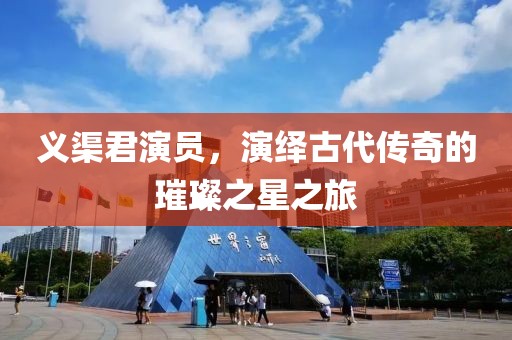 義渠君演員，演繹古代傳奇的璀璨之星之旅