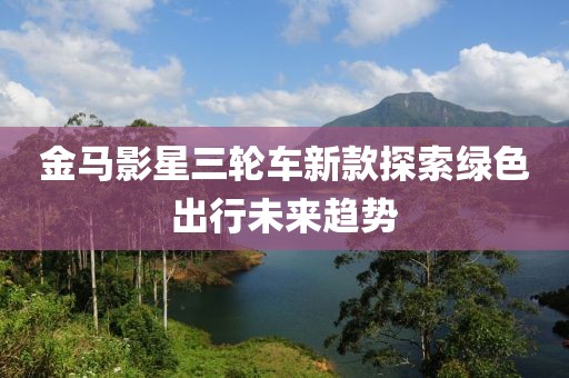 金馬影星三輪車新款探索綠色出行未來趨勢