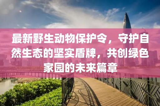 最新野生動物保護(hù)令，守護(hù)自然生態(tài)的堅實盾牌，共創(chuàng)綠色家園的未來篇章