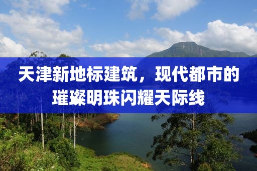 天津新地標建筑，現(xiàn)代都市的璀璨明珠閃耀天際線
