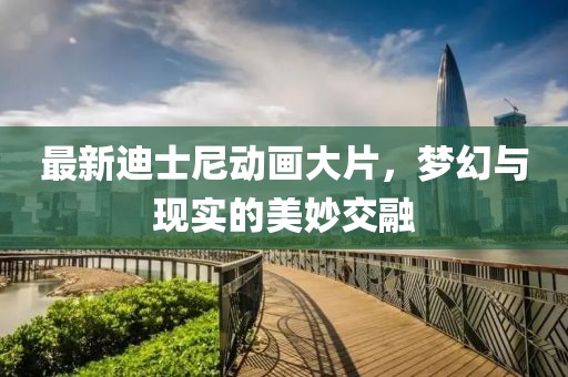 最新迪士尼動畫大片，夢幻與現(xiàn)實的美妙交融
