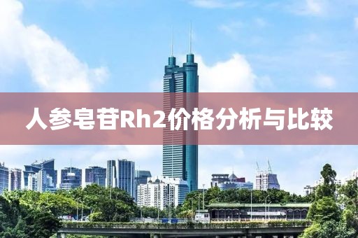 人參皂苷Rh2價(jià)格分析與比較