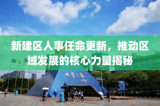 新建區(qū)人事任命更新，推動區(qū)域發(fā)展的核心力量揭秘