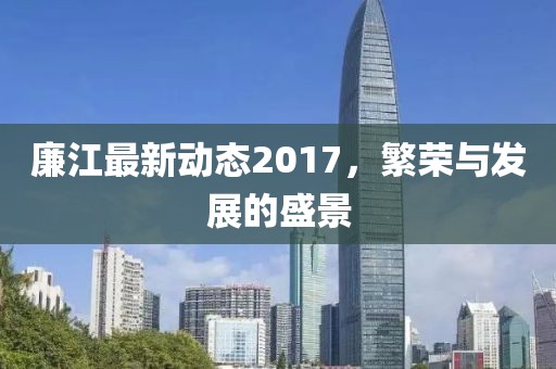 廉江最新動態(tài)2017，繁榮與發(fā)展的盛景