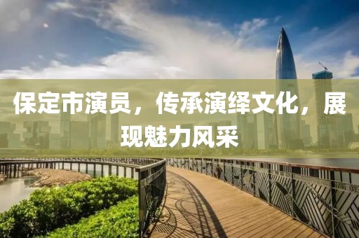 保定市演員，傳承演繹文化，展現(xiàn)魅力風(fēng)采