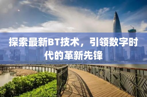探索最新BT技術(shù)，引領(lǐng)數(shù)字時代的革新先鋒