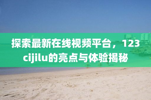 探索最新在線視頻平臺，123cijilu的亮點(diǎn)與體驗(yàn)揭秘
