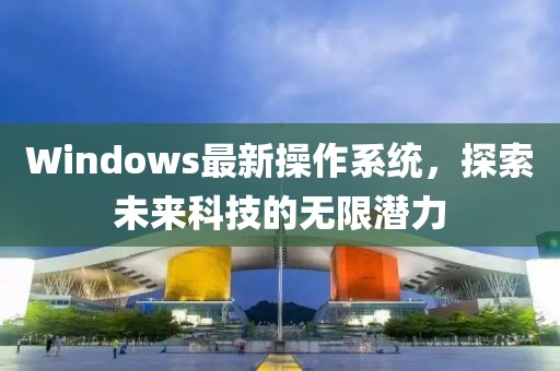 Windows最新操作系統，探索未來科技的無限潛力