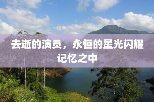 去逝的演員，永恒的星光閃耀記憶之中