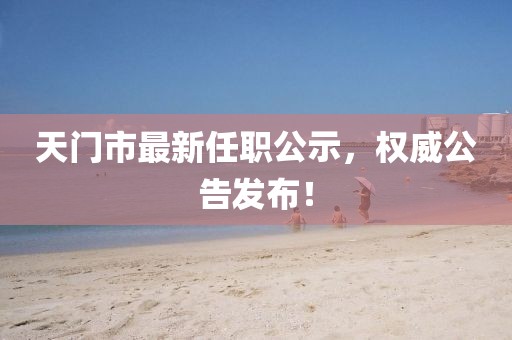 天門(mén)市最新任職公示，權(quán)威公告發(fā)布！
