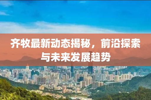 齊牧最新動態(tài)揭秘，前沿探索與未來發(fā)展趨勢