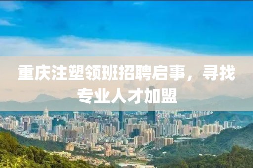 重慶注塑領(lǐng)班招聘啟事，尋找專業(yè)人才加盟