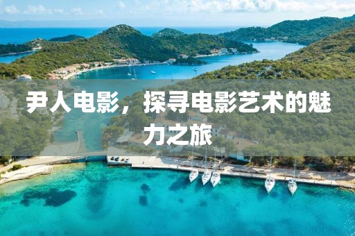 尹人電影，探尋電影藝術(shù)的魅力之旅