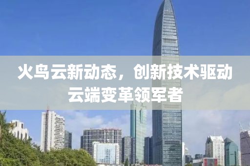 火鳥云新動態(tài)，創(chuàng)新技術(shù)驅(qū)動云端變革領(lǐng)軍者