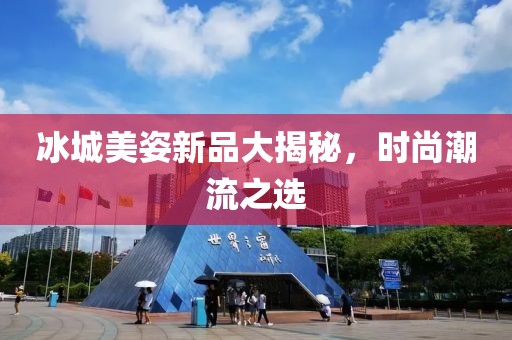 冰城美姿新品大揭秘，時尚潮流之選