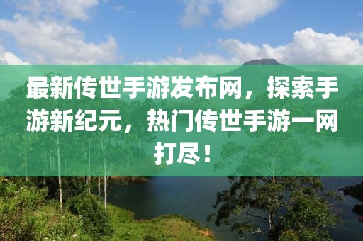 最新傳世手游發(fā)布網(wǎng)，探索手游新紀(jì)元，熱門傳世手游一網(wǎng)打盡！