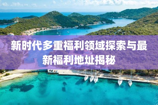 新時代多重福利領域探索與最新福利地址揭秘