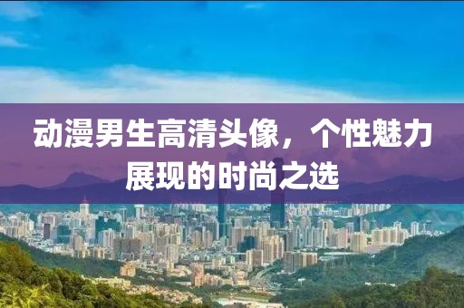 動漫男生高清頭像，個性魅力展現(xiàn)的時尚之選