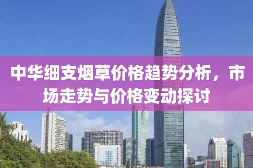 中華細(xì)支煙草價(jià)格趨勢(shì)分析，市場(chǎng)走勢(shì)與價(jià)格變動(dòng)探討