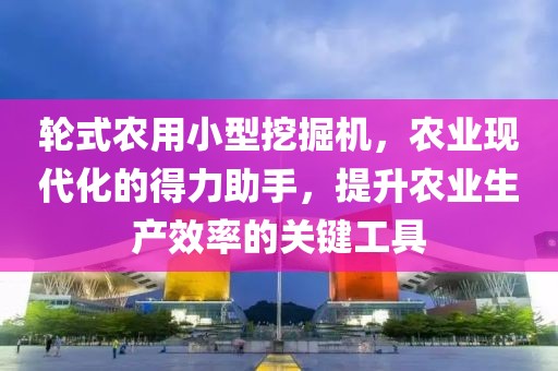 輪式農(nóng)用小型挖掘機，農(nóng)業(yè)現(xiàn)代化的得力助手，提升農(nóng)業(yè)生產(chǎn)效率的關鍵工具