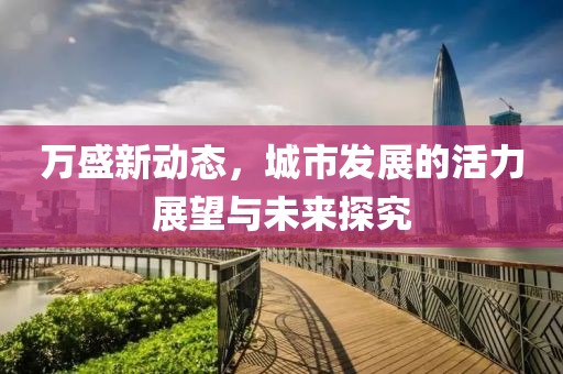 萬(wàn)盛新動(dòng)態(tài)，城市發(fā)展的活力展望與未來(lái)探究