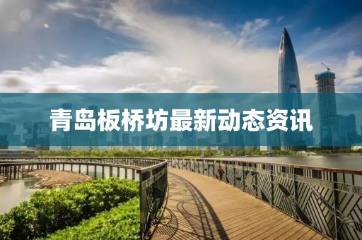 青島板橋坊最新動(dòng)態(tài)資訊