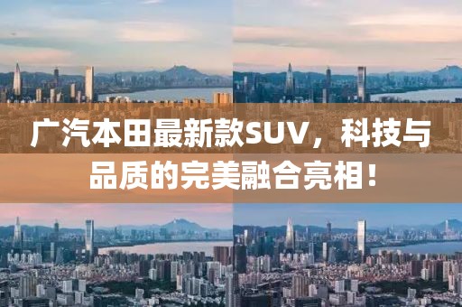 廣汽本田最新款SUV，科技與品質(zhì)的完美融合亮相！