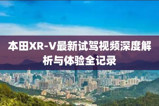 本田XR-V最新試駕視頻深度解析與體驗(yàn)全記錄