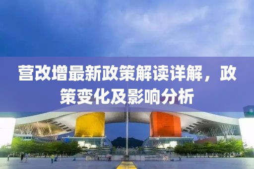 營改增最新政策解讀詳解，政策變化及影響分析