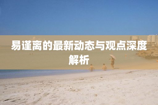 易謹(jǐn)離的最新動(dòng)態(tài)與觀點(diǎn)深度解析