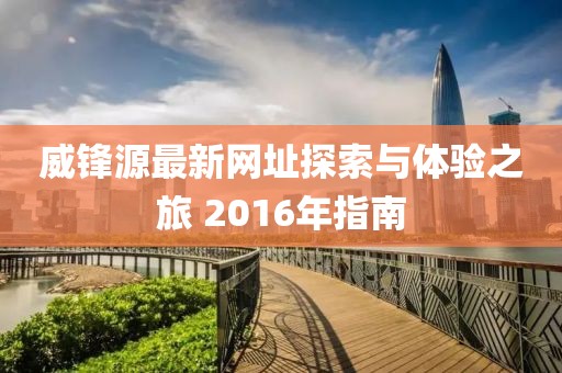 威鋒源最新網(wǎng)址探索與體驗之旅 2016年指南