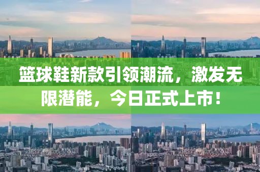 籃球鞋新款引領(lǐng)潮流，激發(fā)無(wú)限潛能，今日正式上市！