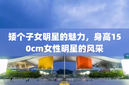 矮個(gè)子女明星的魅力，身高150cm女性明星的風(fēng)采