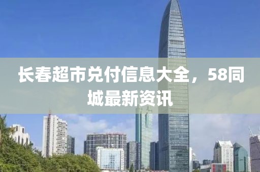長(zhǎng)春超市兌付信息大全，58同城最新資訊
