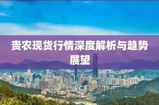 貴農(nóng)現(xiàn)貨行情深度解析與趨勢展望