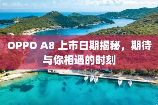 OPPO A8 上市日期揭秘，期待與你相遇的時(shí)刻