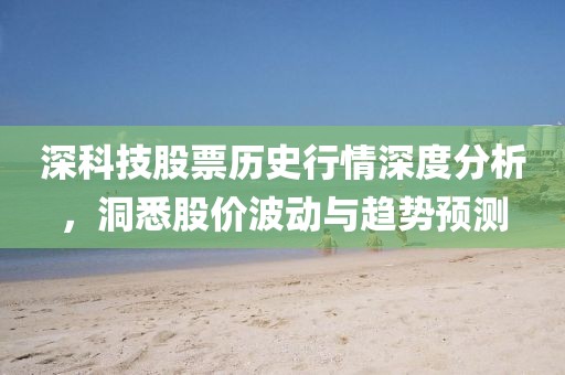 深科技股票歷史行情深度分析，洞悉股價波動與趨勢預(yù)測