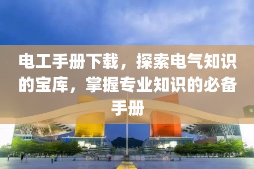 電工手冊下載，探索電氣知識的寶庫，掌握專業(yè)知識的必備手冊