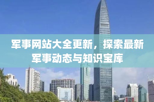 軍事網(wǎng)站大全更新，探索最新軍事動(dòng)態(tài)與知識寶庫