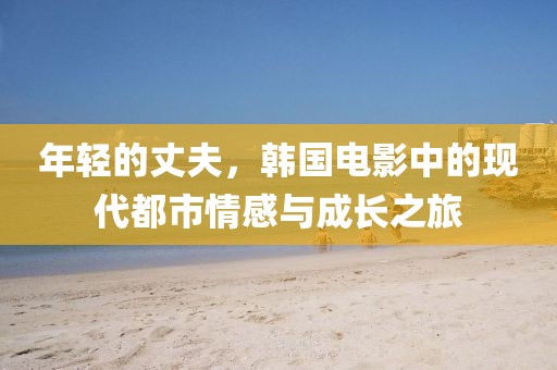 年輕的丈夫，韓國電影中的現(xiàn)代都市情感與成長之旅