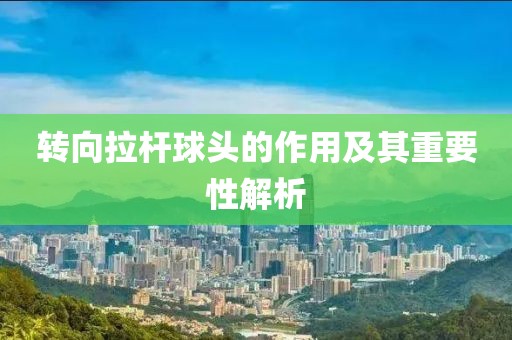 轉(zhuǎn)向拉桿球頭的作用及其重要性解析