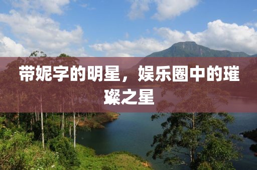 帶妮字的明星，娛樂圈中的璀璨之星