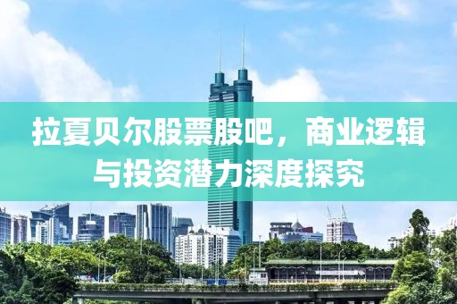 拉夏貝爾股票股吧，商業(yè)邏輯與投資潛力深度探究