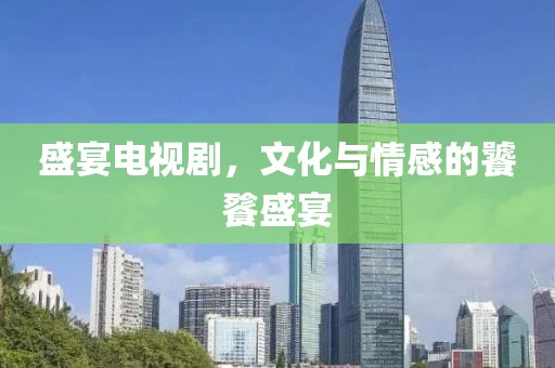 盛宴電視劇，文化與情感的饕餮盛宴