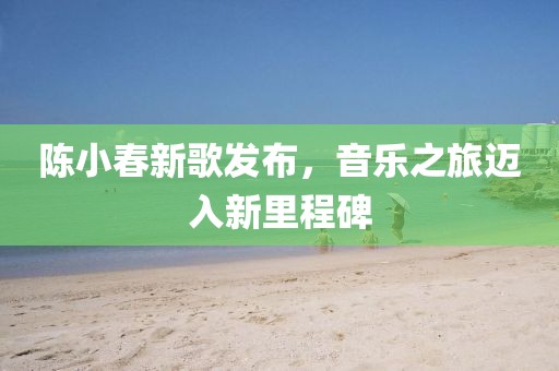 陳小春新歌發(fā)布，音樂之旅邁入新里程碑