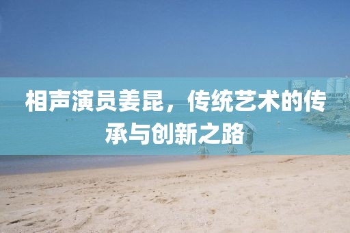 相聲演員姜昆，傳統(tǒng)藝術(shù)的傳承與創(chuàng)新之路