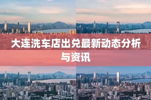 大連洗車(chē)店出兌最新動(dòng)態(tài)分析與資訊