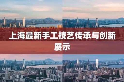 上海最新手工技藝傳承與創(chuàng)新展示