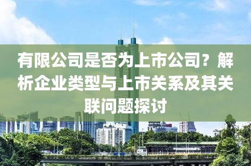 有限公司是否為上市公司？解析企業(yè)類型與上市關(guān)系及其關(guān)聯(lián)問題探討