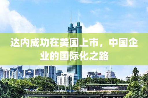 達(dá)內(nèi)成功在美國(guó)上市，中國(guó)企業(yè)的國(guó)際化之路